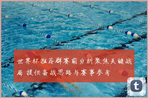 世界杯推荐群赛前分析聚焦关键战局 提供备战思路与赛事参考