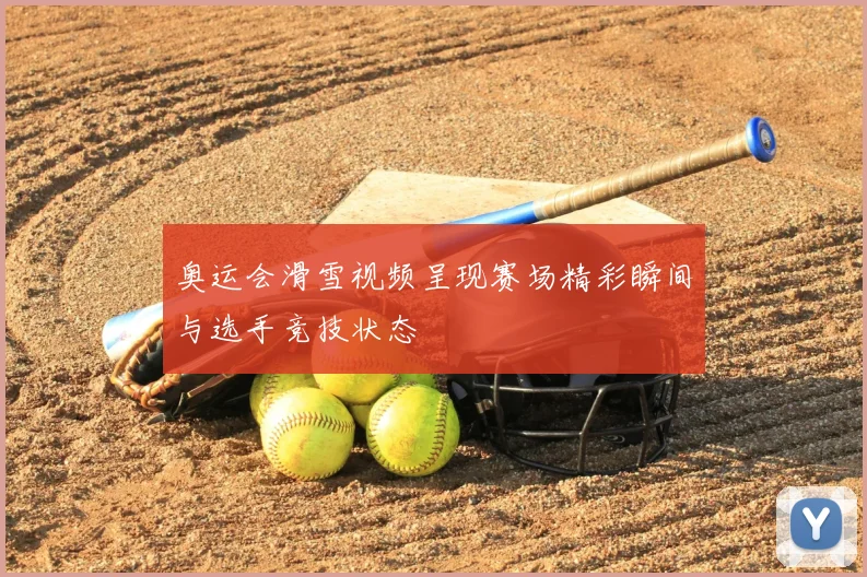 奥运会滑雪视频呈现赛场精彩瞬间与选手竞技状态