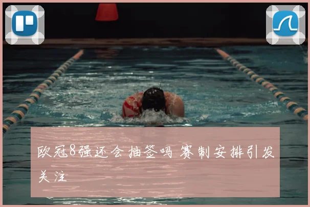 欧冠8强还会抽签吗 赛制安排引发关注