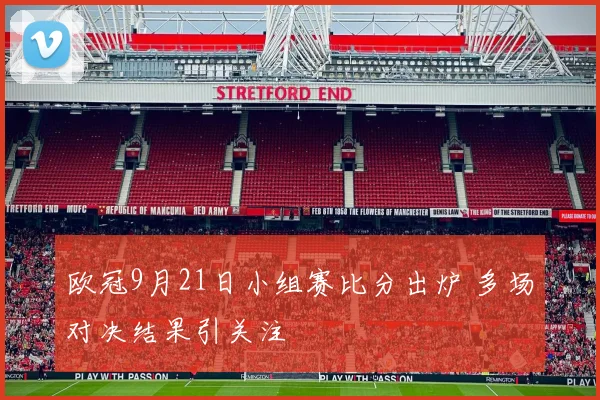 欧冠9月21日小组赛比分出炉 多场对决结果引关注