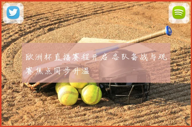 欧洲杯直播赛程开启 各队备战与观赛焦点同步升温