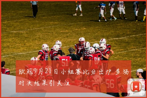 欧冠9月21日小组赛比分出炉 多场对决结果引关注