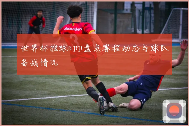 世界杯推球app盘点赛程动态与球队备战情况