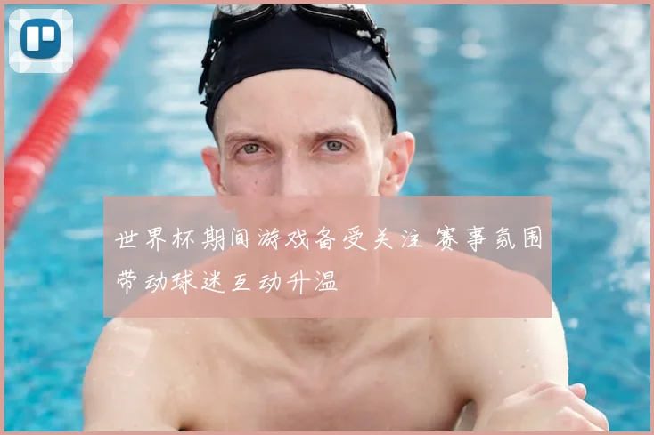 世界杯期间游戏备受关注 赛事氛围带动球迷互动升温