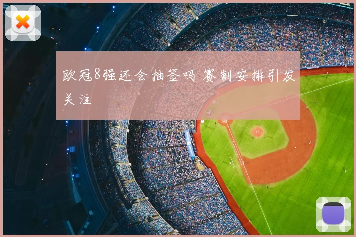 欧冠8强还会抽签吗 赛制安排引发关注