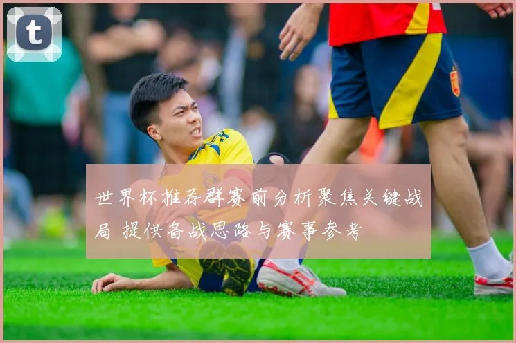 世界杯推荐群赛前分析聚焦关键战局 提供备战思路与赛事参考