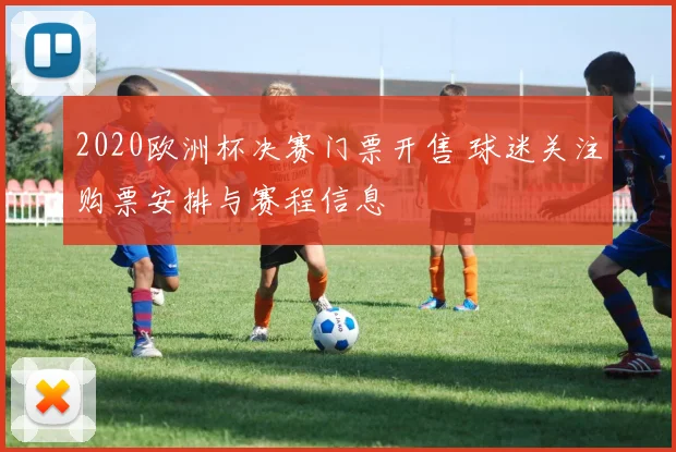 2020欧洲杯决赛门票开售 球迷关注购票安排与赛程信息